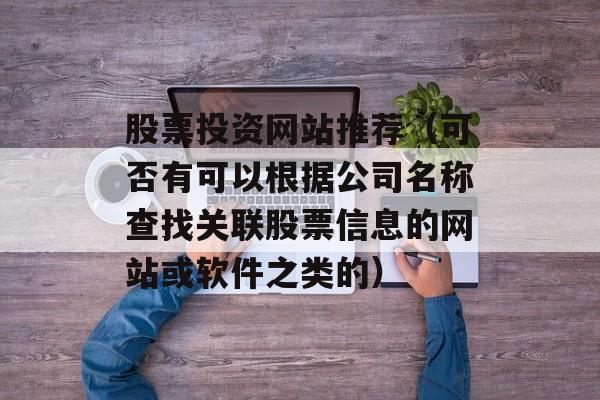 股票投资网站推荐（可否有可以根据公司名称查找关联股票信息的网站或软件之类的）