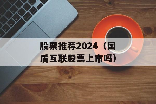 股票推荐2024（国盾互联股票上市吗）