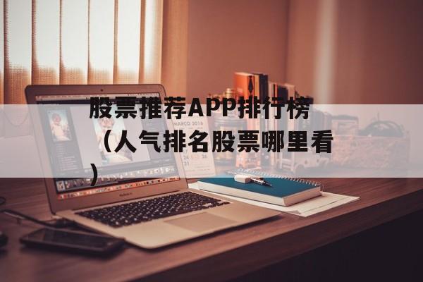 股票推荐APP排行榜（人气排名股票哪里看）