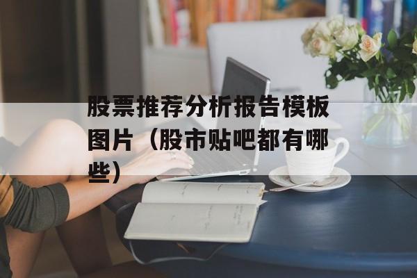 股票推荐分析报告模板图片（股市贴吧都有哪些）