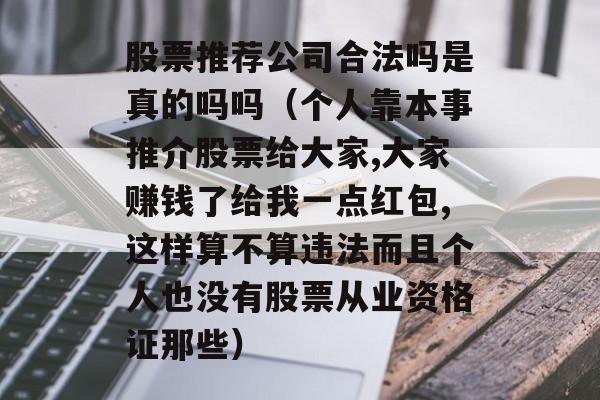 股票推荐公司合法吗是真的吗吗（个人靠本事推介股票给大家,大家赚钱了给我一点红包,这样算不算违法而且个人也没有股票从业资格证那些）