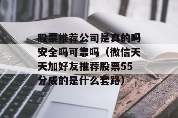 股票推荐公司是真的吗安全吗可靠吗（微信天天加好友推荐股票55分成的是什么套路）