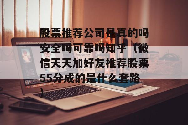 股票推荐公司是真的吗安全吗可靠吗知乎（微信天天加好友推荐股票55分成的是什么套路）