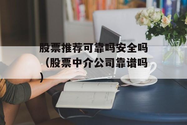 股票推荐可靠吗安全吗（股票中介公司靠谱吗）