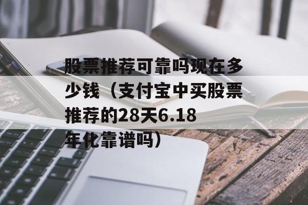 股票推荐可靠吗现在多少钱（支付宝中买股票推荐的28天6.18年化靠谱吗）