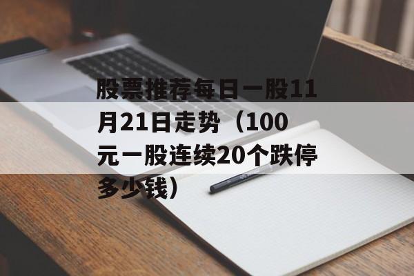 股票推荐每日一股11月21日走势（100元一股连续20个跌停多少钱）