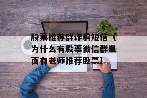 股票推荐群诈骗短信（为什么有股票微信群里面有老师推荐股票）