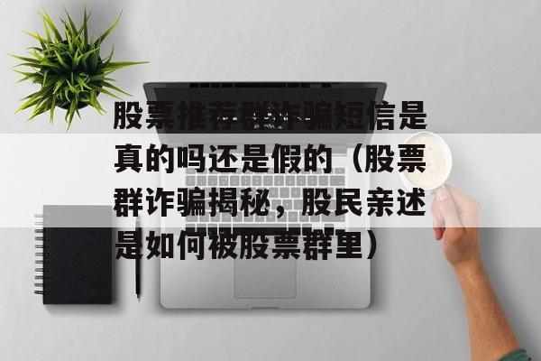 股票推荐群诈骗短信是真的吗还是假的（股票群诈骗揭秘，股民亲述是如何被股票群里）