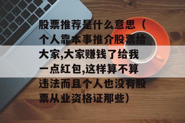 股票推荐是什么意思（个人靠本事推介股票给大家,大家赚钱了给我一点红包,这样算不算违法而且个人也没有股票从业资格证那些）