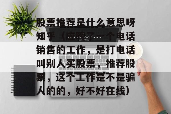 股票推荐是什么意思呀知乎（应聘了一个电话销售的工作，是打电话叫别人买股票，推荐股票，这个工作是不是骗人的的，好不好在线）