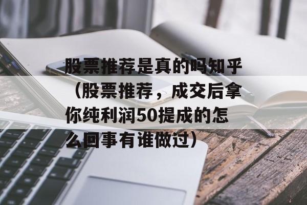 股票推荐是真的吗知乎（股票推荐，成交后拿你纯利润50提成的怎么回事有谁做过）