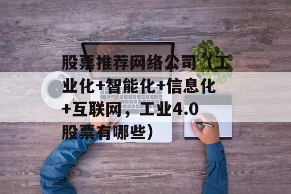 股票推荐网络公司（工业化+智能化+信息化+互联网，工业4.0股票有哪些）