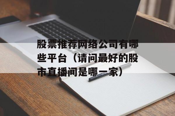 股票推荐网络公司有哪些平台（请问最好的股市直播间是哪一家）