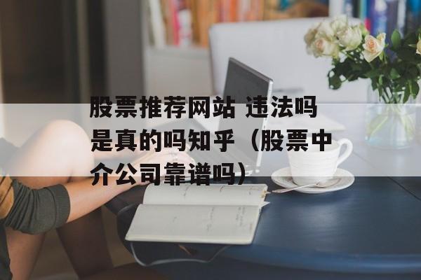 股票推荐网站 违法吗是真的吗知乎（股票中介公司靠谱吗）