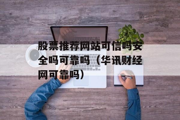 股票推荐网站可信吗安全吗可靠吗（华讯财经网可靠吗）