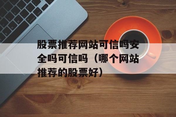 股票推荐网站可信吗安全吗可信吗（哪个网站推荐的股票好）