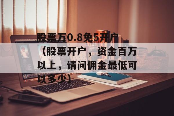 股票万0.8免5开户（股票开户，资金百万以上，请问佣金最低可以多少）