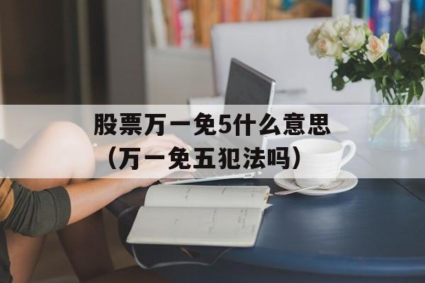 股票万一免5什么意思（万一免五犯法吗）