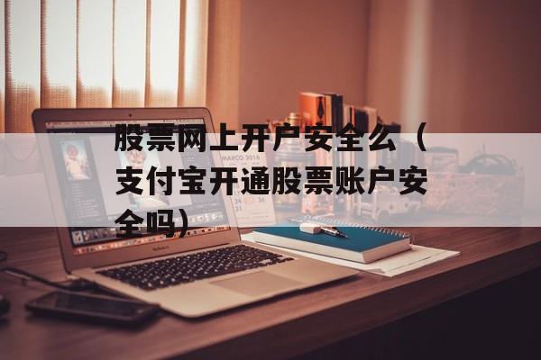 股票网上开户安全么（支付宝开通股票账户安全吗）