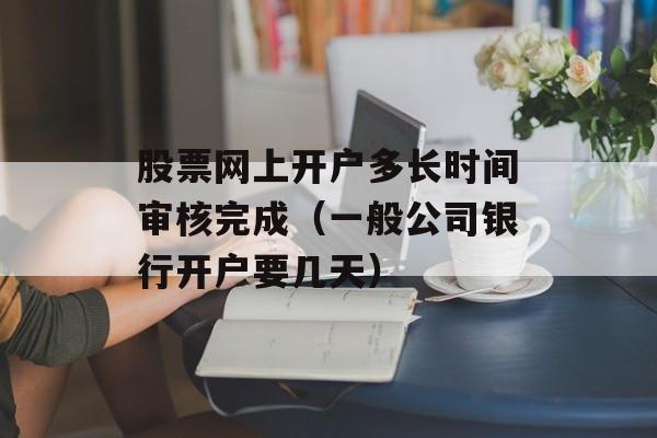 股票网上开户多长时间审核完成（一般公司银行开户要几天）