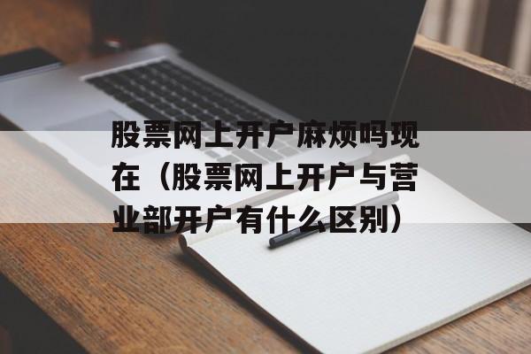 股票网上开户麻烦吗现在（股票网上开户与营业部开户有什么区别）