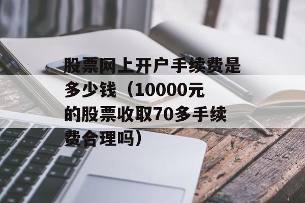 股票网上开户手续费是多少钱（10000元的股票收取70多手续费合理吗）