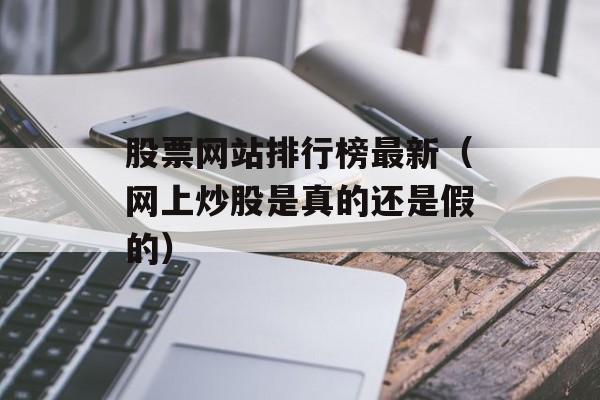 股票网站排行榜最新（网上炒股是真的还是假的）