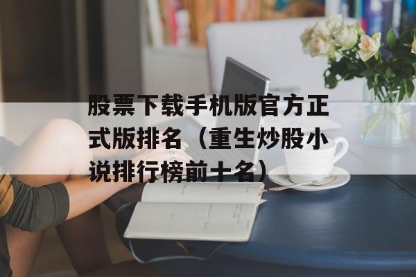 股票下载手机版官方正式版排名（重生炒股小说排行榜前十名）