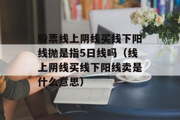 股票线上阴线买线下阳线抛是指5日线吗（线上阴线买线下阳线卖是什么意思）