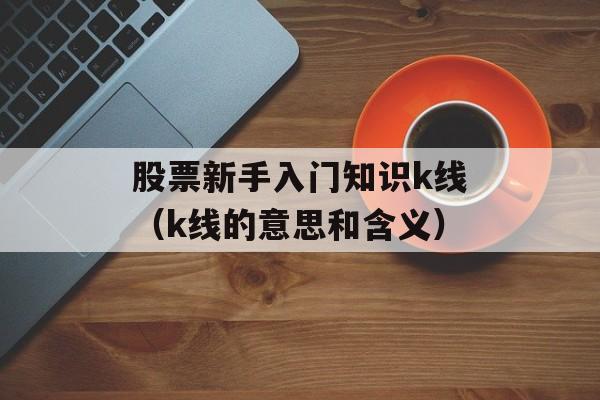 股票新手入门知识k线（k线的意思和含义）