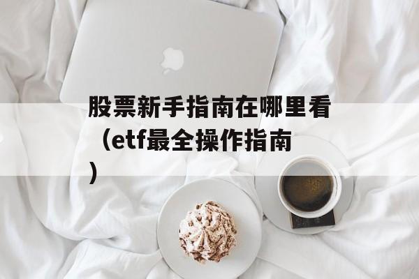 股票新手指南在哪里看（etf最全操作指南）