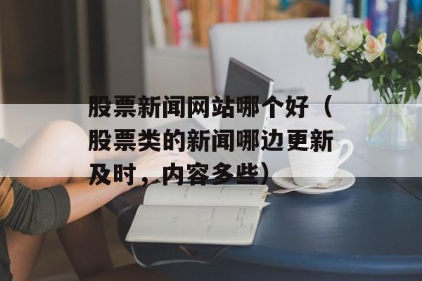 股票新闻网站哪个好（股票类的新闻哪边更新及时，内容多些）