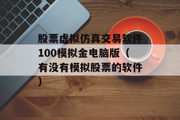 股票虚拟仿真交易软件100模拟金电脑版（有没有模拟股票的软件）