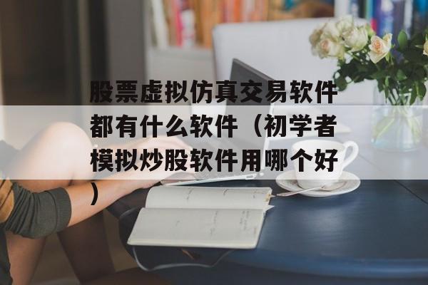 股票虚拟仿真交易软件都有什么软件（初学者模拟炒股软件用哪个好）