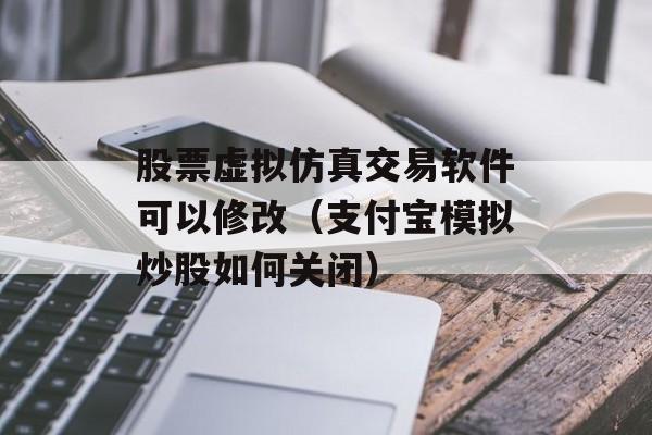 股票虚拟仿真交易软件可以修改（支付宝模拟炒股如何关闭）