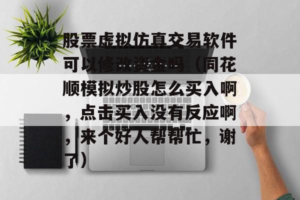 股票虚拟仿真交易软件可以修改资金吗（同花顺模拟炒股怎么买入啊，点击买入没有反应啊，来个好人帮帮忙，谢了）