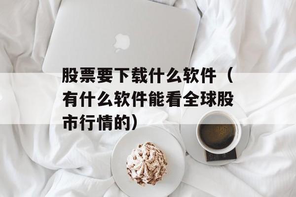 股票要下载什么软件（有什么软件能看全球股市行情的）