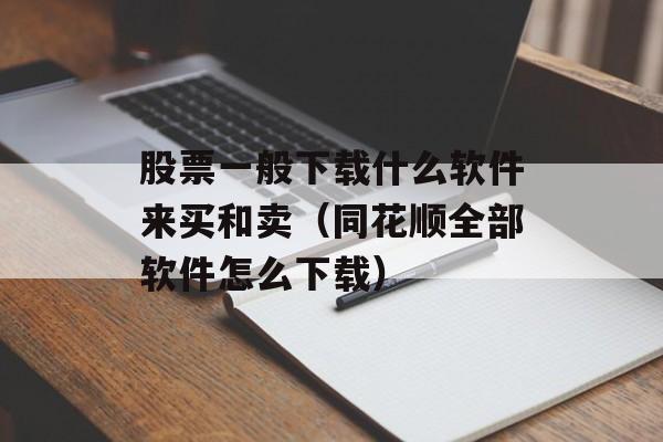 股票一般下载什么软件来买和卖（同花顺全部软件怎么下载）