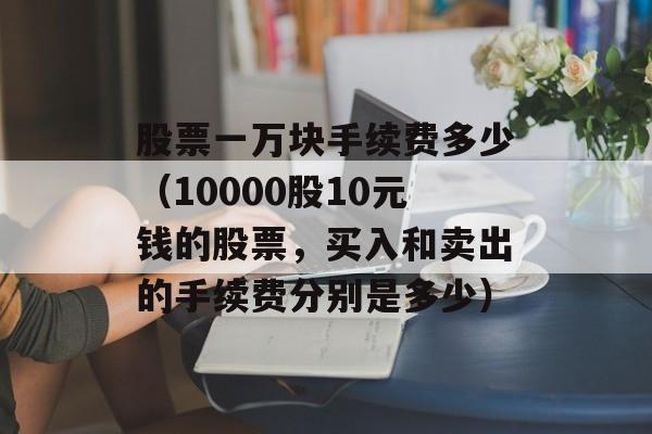 股票一万块手续费多少（10000股10元钱的股票，买入和卖出的手续费分别是多少）