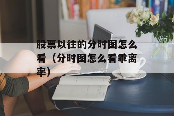 股票以往的分时图怎么看（分时图怎么看乖离率）