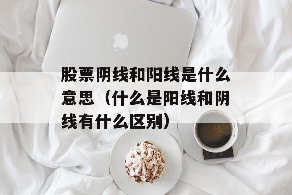 股票阴线和阳线是什么意思（什么是阳线和阴线有什么区别）