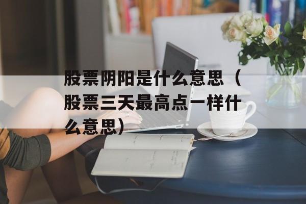 股票阴阳是什么意思（股票三天最高点一样什么意思）