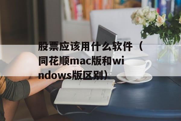 股票应该用什么软件（同花顺mac版和windows版区别）