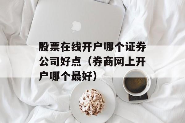 股票在线开户哪个证券公司好点（券商网上开户哪个最好）