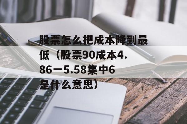 股票怎么把成本降到最低（股票90成本4.86一5.58集中6是什么意思）