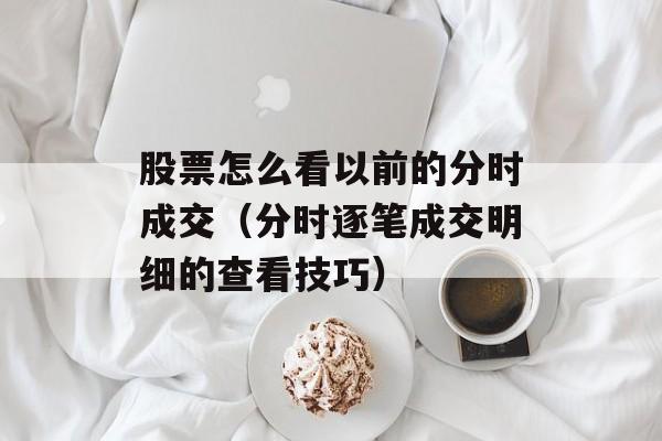 股票怎么看以前的分时成交（分时逐笔成交明细的查看技巧）