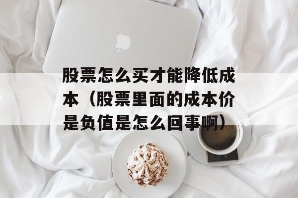 股票怎么买才能降低成本（股票里面的成本价是负值是怎么回事啊）