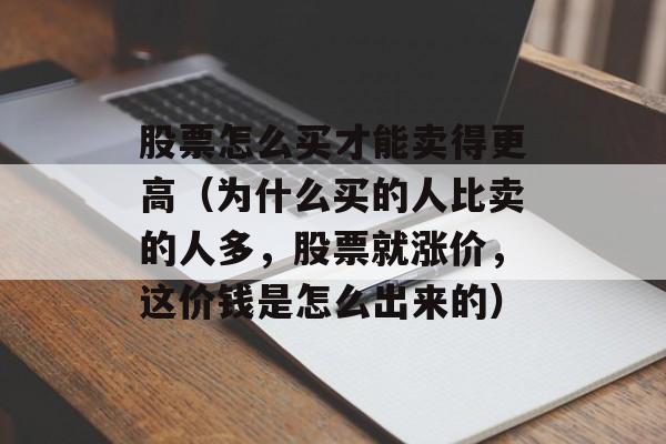 股票怎么买才能卖得更高（为什么买的人比卖的人多，股票就涨价，这价钱是怎么出来的）