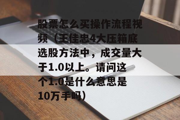 股票怎么买操作流程视频（王佳忠4大压箱底选股方法中，成交量大于1.0以上。请问这个1.0是什么意思是10万手吗）