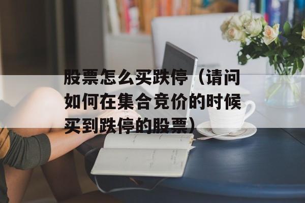 股票怎么买跌停（请问如何在集合竞价的时候买到跌停的股票）